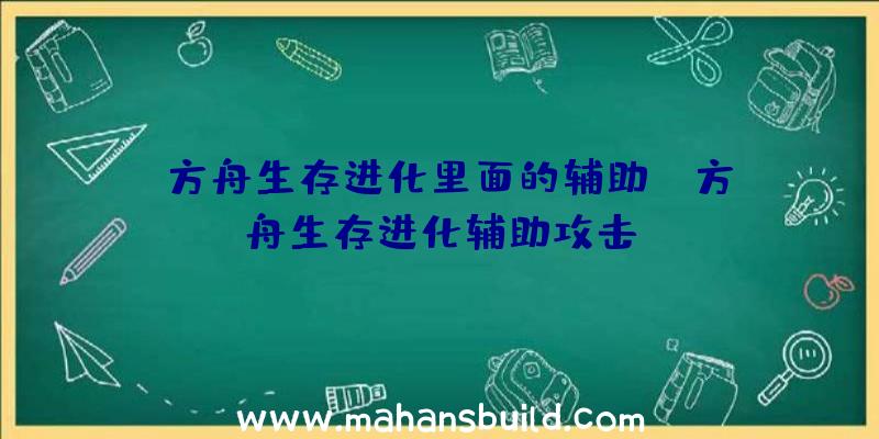 「方舟生存进化里面的辅助」|方舟生存进化辅助攻击